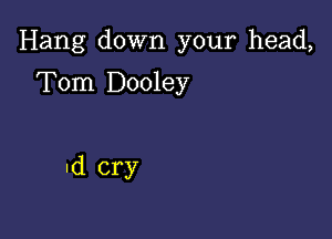 Hang down your head,

Tom Dooley

Id cry