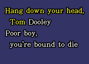 Hang down your head,
Tom Dooley
Poor boy,

you re bound to die