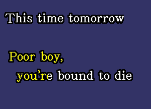 This time tomorrow

Poor boy,

you re bound to die