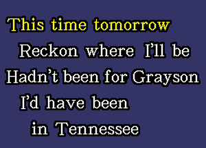 This time tomorrow
Reckon Where F11 be

Hadnbt been for Grayson

Fd have been

in Tennessee I