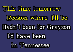 This time tomorrow
Reckon Where F11 be

Hadnbt been for Grayson

Fd have been

in Tennessee I