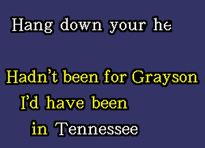 Hang down your he

Hadnet been for Grayson

Yd have been

in Tennessee