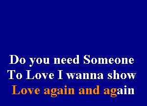 Do you need Someone
To Love I wanna show
Love again and again