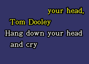 your head,
Tom Dooley

Hang down your head

and cry