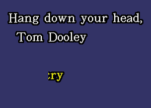 Hang down your head,

Tom Dooley

1ry