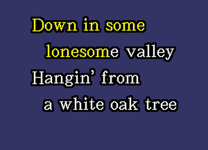 Down in some

lonesome valley

Hangiw from

a White oak tree