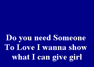 Do you need Someone
To Love I wanna show
What I can give girl