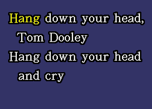 Hang down your head,

Tom Dooley
Hang down your head
and cry