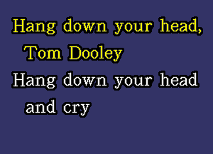 Hang down your head,

Tom Dooley
Hang down your head
and cry