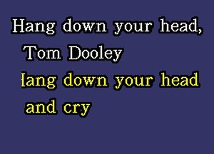 Hang down your head,

Tom Dooley
Iang down your head
and cry