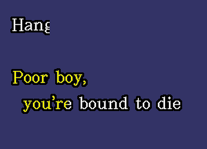 Hang

Poor boy,

you re bound to die