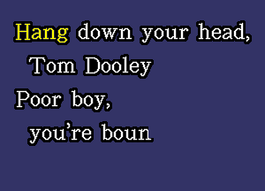 Hang down your head,
Tom Dooley
Poor boy,

you re boun