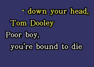 ' down your head,
Tom Dooley
Poor boy,

you re bound to die