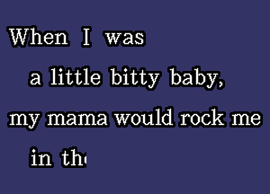 When I was

a little bitty baby,

my mama would rock me

in UN