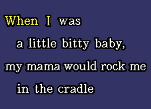 When I was

a little bitty baby,

my mama would rock me

in the cradle