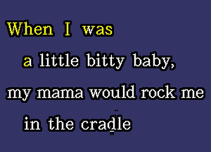 When I was

a little bitty baby,

my mama would rock me

in the cradle