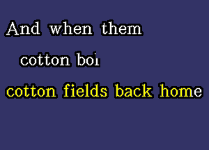 And when them

cotton boi

cotton f ields back home