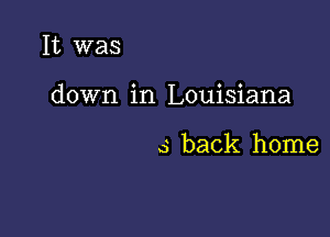 It was

down in Louisiana

5 back home