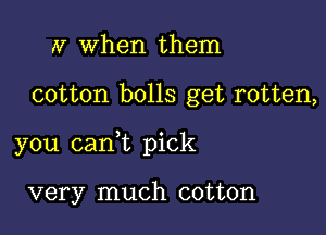 N when them

cotton bolls get rotten,

you canWL pick

very much cotton