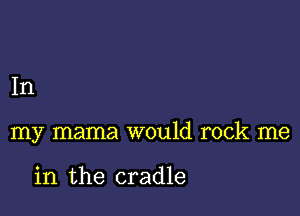 In

my mama would rock me

in the cradle