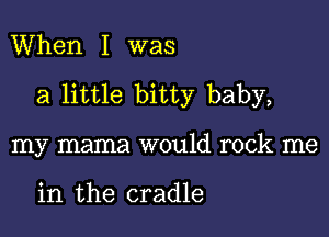 When I was

a little bitty baby,

my mama would rock me

in the cradle