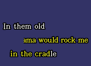 In them 01d

ama would rock me

in the cradle