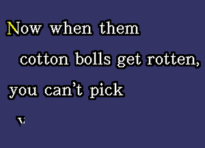 Now when them

cotton bolls get rotten,

you canWL pick

V