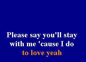 Please say you'll stay
with me 'cause I do
to love yeah