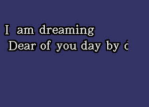 I am dreaming
Dear of you day by c