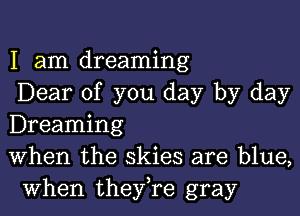 I am dreaming
Dear of you day by day

Dreaming
When the skies are blue,
when they,re gray