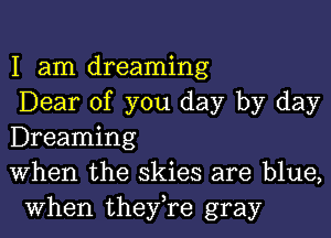 I am dreaming
Dear of you day by day

Dreaming
When the skies are blue,
when they,re gray