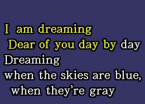 I am dreaming
Dear of you day by day

Dreaming
When the skies are blue,
when they,re gray