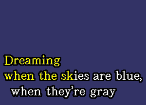 Dreaming
When the skies are blue,
when they,re gray