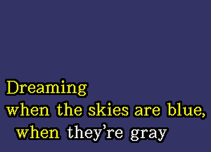 Dreaming
When the skies are blue,
when they,re gray