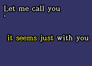 Let me call you

C

it seems just with you