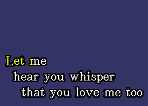 Let me
hear you whisper
that you love me too