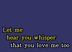 Let me
hear you whisper
that you love me too