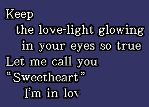 Keep
the love-light glowing
in your eyes so true

Let me call you
( Sweetheart ,,
Fm in 10x