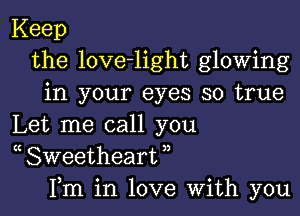 Keep
the love-light glowing
in your eyes so true

Let me call you
( Sweetheart ,,
Fm in love With you