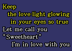 Keep
the love-light glowing
in your eyes so true

Let me call you
( Sweetheart ,,
Fm in love With you