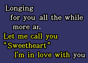 Longing
for you all the While
more ar.

Let me call you
( Sweetheart ,,
Fm in love With you