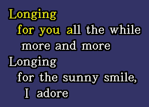 Longing
for you all the While
more and more

Longing
for the sunny smile,
I adore