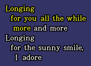 Longing
for you all the While
more and more

Longing
for the sunny smile,
I adore