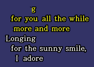 g
for you all the While

more and more

Longing
for the sunny smile,
I adore