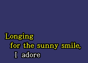 Longing
for the sunny smile,
I adore