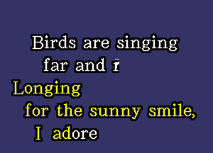 Birds are singing
far and f

Longing
for the sunny smile,
I adore