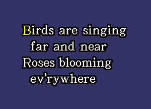 Birds are singing
far and near

Roses blooming
eVryWhere