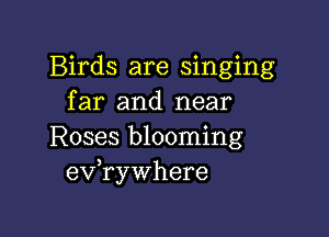 Birds are singing
far and near

Roses blooming
eVryWhere