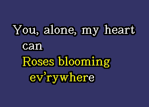 You, alone, my heart
can

Roses blooming
ev ryWhere