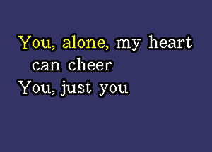 You, alone, my heart
can cheer

You, just you